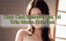 cách chơi roulette giải trí trên 66xoso hiệu quả