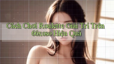 cách chơi roulette giải trí trên 66xoso hiệu quả