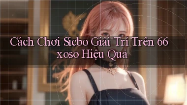 cách chơi sicbo giải trí trên 66xoso hiệu quả