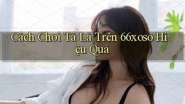 cách chơi tá lả trên 66xoso hiệu quả