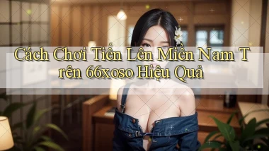 cách chơi tiến lên miền nam trên 66xoso hiệu quả