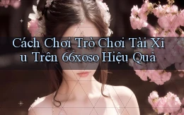 cách chơi trò chơi tài xỉu trên 66xoso hiệu quả