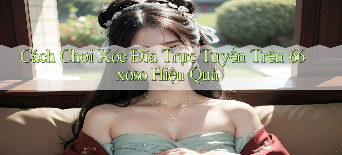 cách chơi xóc đĩa trực tuyến trên 66xoso hiệu quả