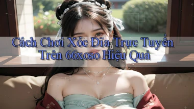 cách chơi xóc đĩa trực tuyến trên 66xoso hiệu quả