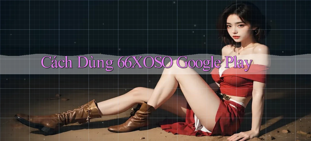 cách dùng 66xoso google play