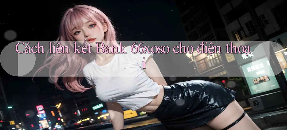 cách liên kết bank 66xoso cho điện thoại