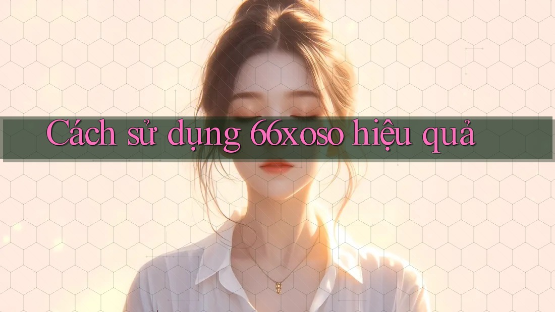 Cách sử dụng 66xoso hiệu quả Cách sử dụng 66xoso hiệu quả