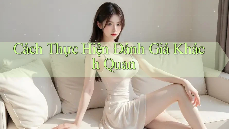 Cách Thực Hiện Đánh Giá Khách Quan