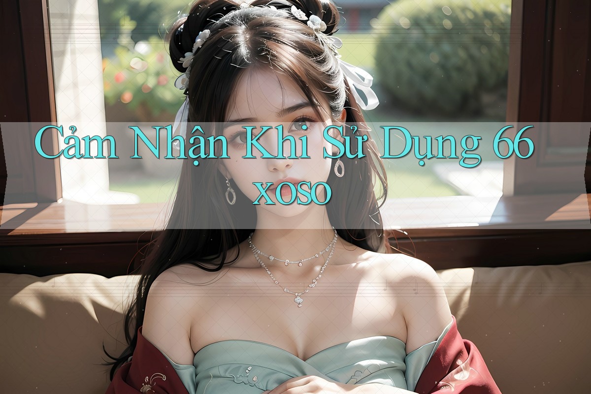 Cảm Nhận Khi Sử Dụng 66xoso Cảm Nhận Khi Sử Dụng 66xoso