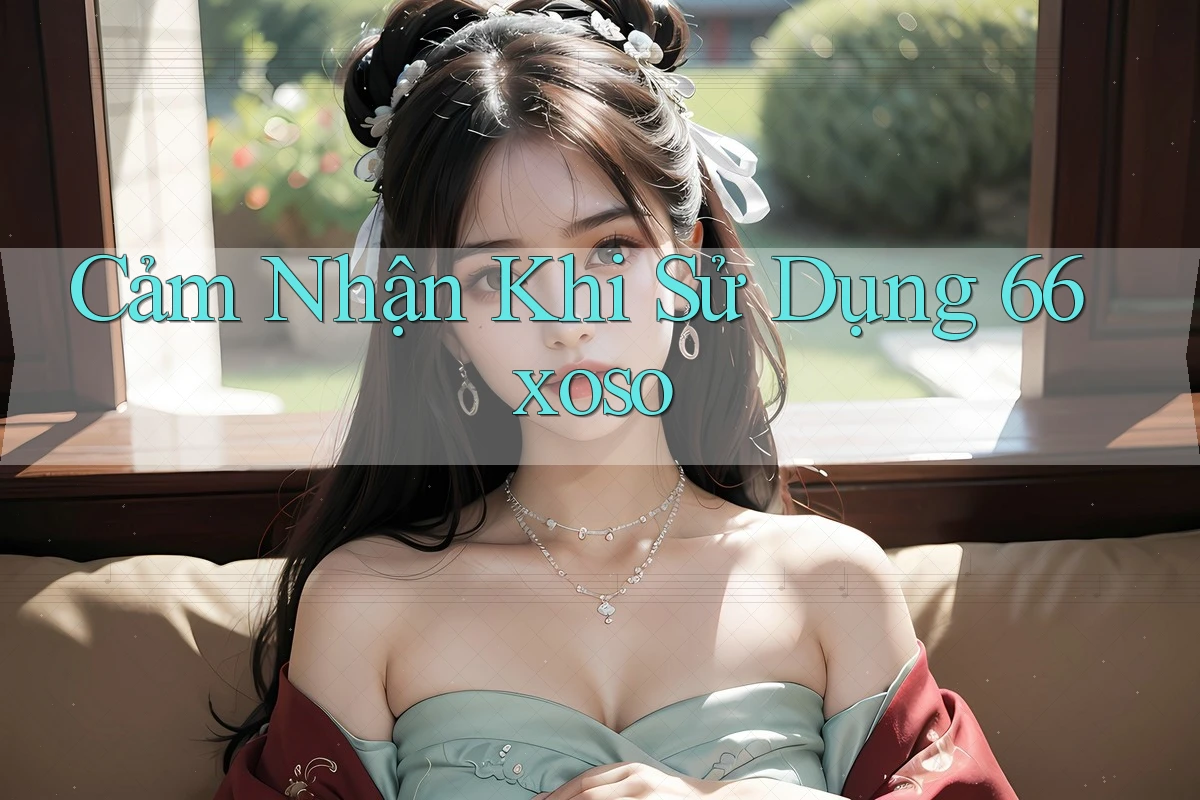 Cảm Nhận Khi Sử Dụng 66xoso Cảm Nhận Khi Sử Dụng 66xoso