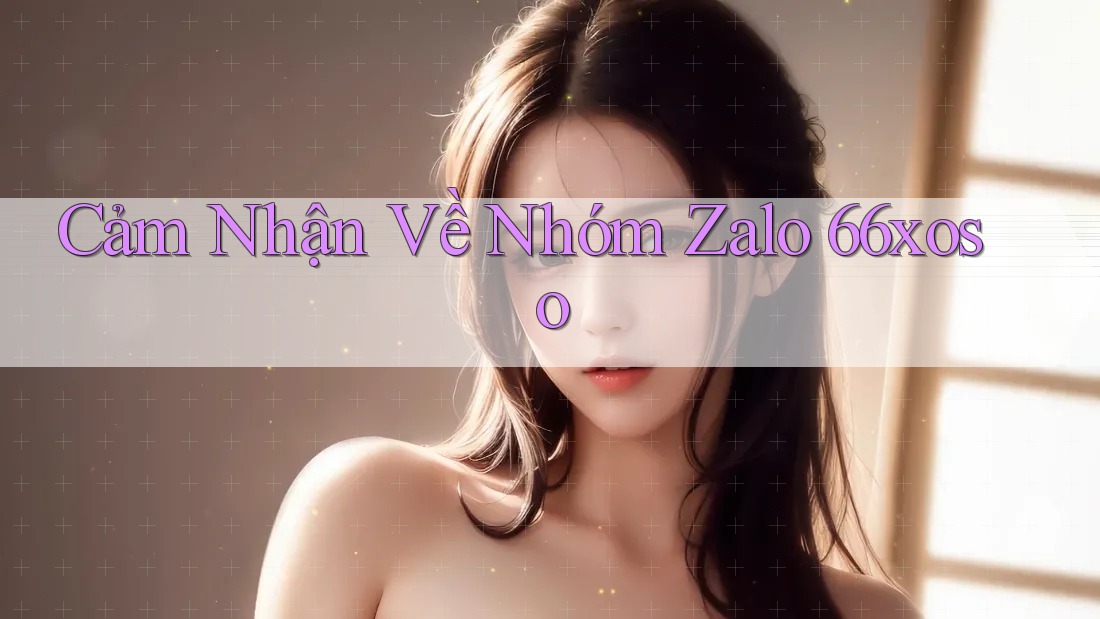 Cảm Nhận Về Nhóm Zalo 66xoso Cảm Nhận Về Nhóm Zalo 66xoso