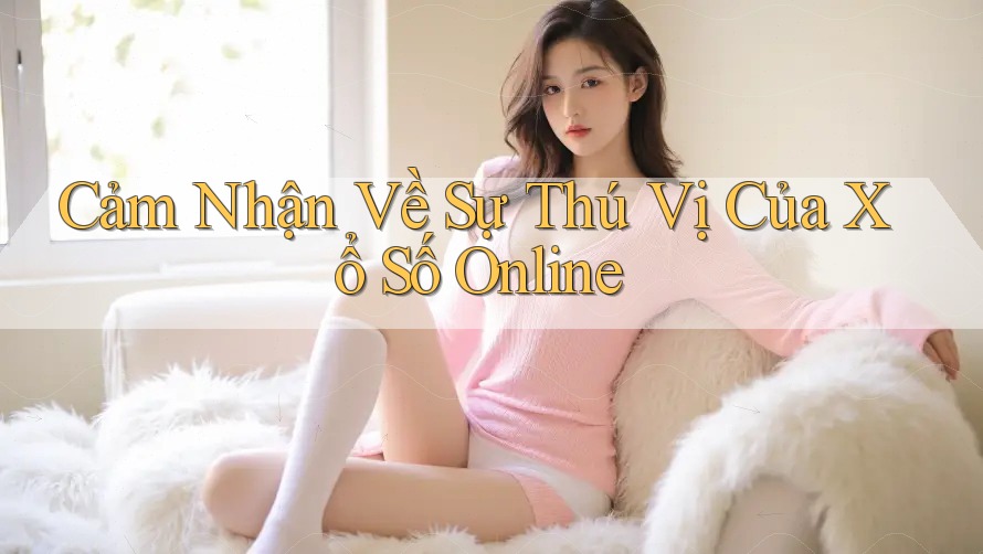 Cảm Nhận Về Sự Thú Vị Của Xổ Số Online Cảm Nhận Về Sự Thú Vị Của Xổ Số Online