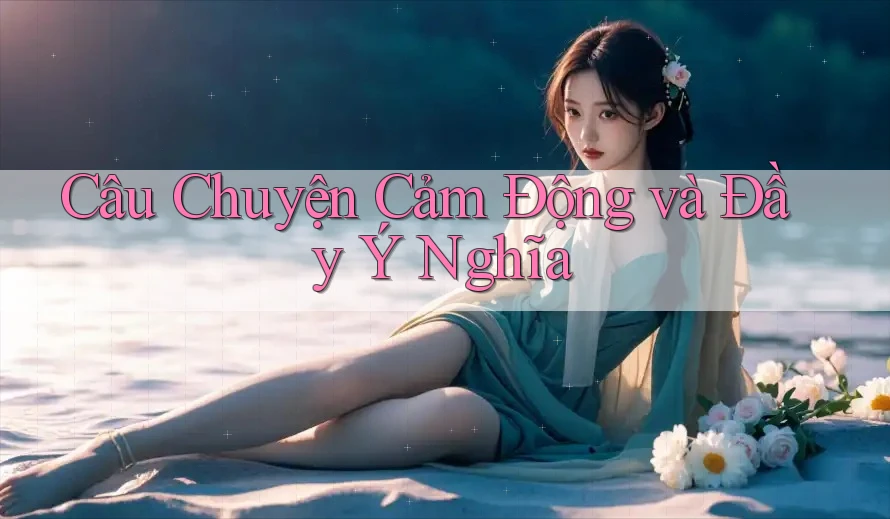 Câu Chuyện Cảm Động và Đầy Ý Nghĩa