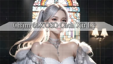chậm 66xoso cách xử lý