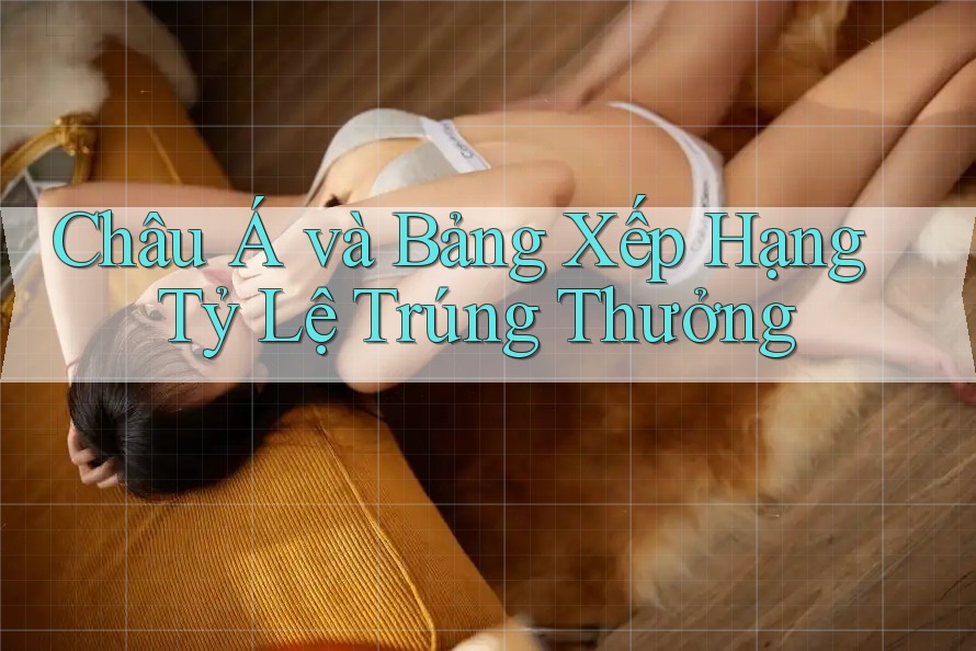 Châu Á và Bảng Xếp Hạng Tỷ Lệ Trúng Thưởng Châu Á và Bảng Xếp Hạng Tỷ Lệ Trúng Thưởng
