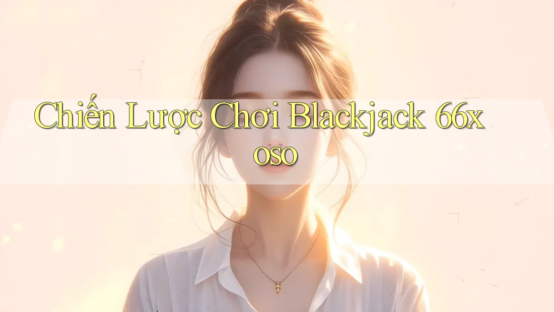 Chiến Lược Chơi Blackjack 66xoso Chiến Lược Chơi Blackjack 66xoso