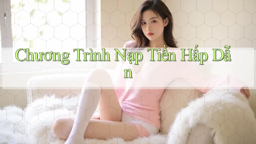 Chương Trình Nạp Tiền Hấp Dẫn Chương Trình Nạp Tiền Hấp Dẫn
