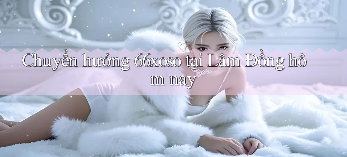 chuyển hướng 66xoso tại Lâm Đồng hôm nay