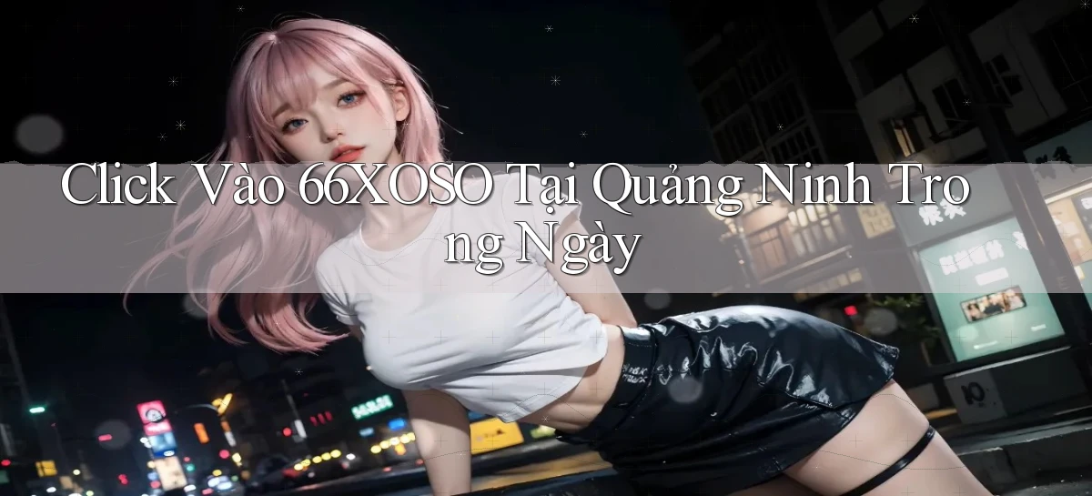 click vào 66xoso tại Quảng Ninh trong ngày