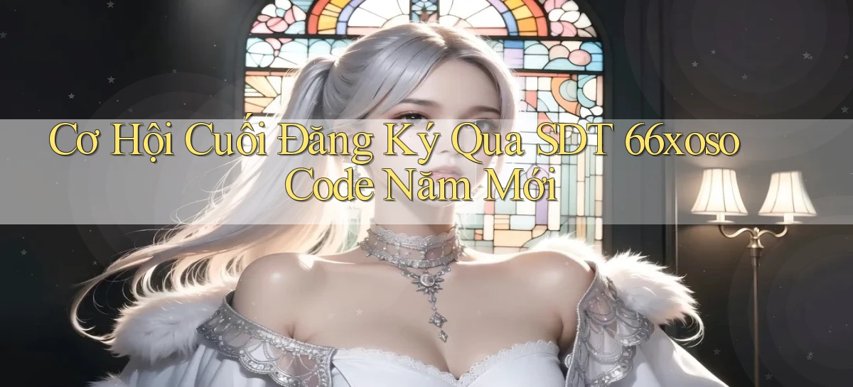 cơ hội cuối đăng ký qua sdt 66xoso code năm mới