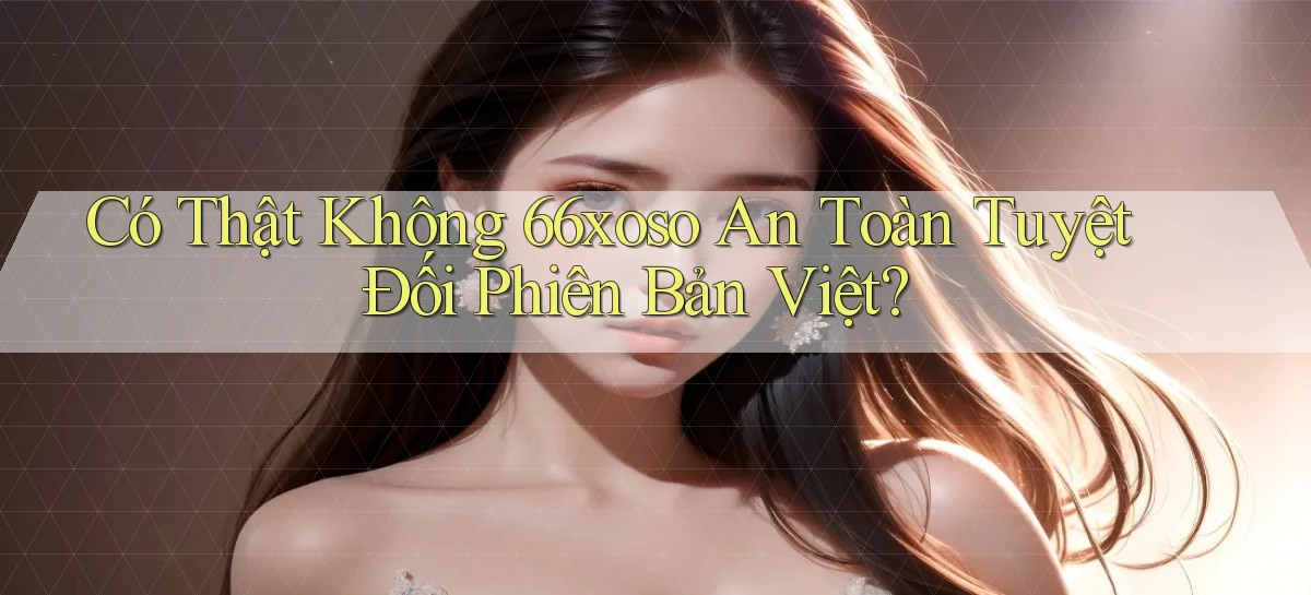 có thật không 66xoso an toàn tuyệt đối phiên bản việt