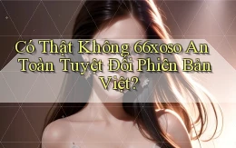 có thật không 66xoso an toàn tuyệt đối phiên bản việt
