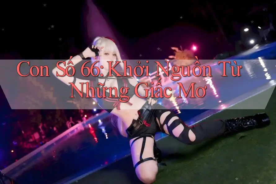 Con Số 66: Khởi Nguồn Từ Những Giấc Mơ Con Số 66: Khởi Nguồn Từ Những Giấc Mơ
