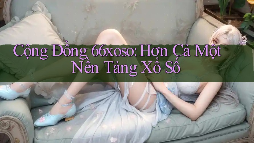 Cộng Đồng 66xoso: Hơn Cả Một Nền Tảng Xổ Số