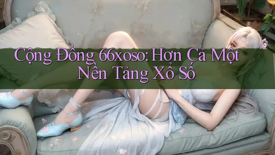 Cộng Đồng 66xoso: Hơn Cả Một Nền Tảng Xổ Số Cộng Đồng 66xoso: Hơn Cả Một Nền Tảng Xổ Số