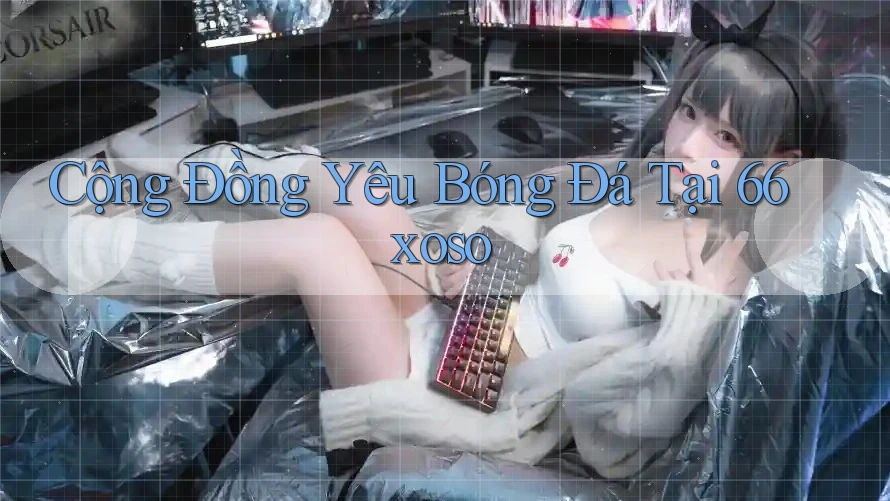 Cộng Đồng Yêu Bóng Đá Tại 66xoso Cộng Đồng Yêu Bóng Đá Tại 66xoso