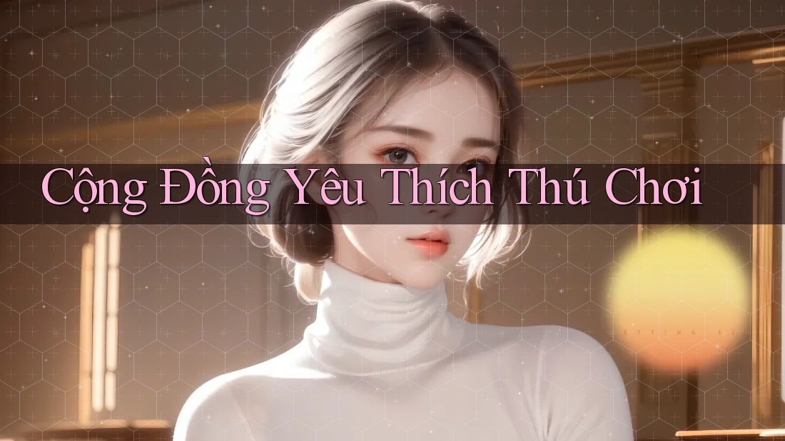 Cộng Đồng Yêu Thích Thú Chơi