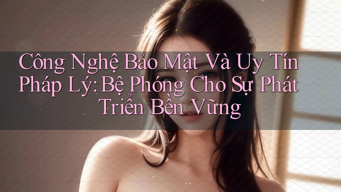 Công Nghệ Bảo Mật Và Uy Tín Pháp Lý: Bệ Phóng Cho Sự Phát Triển Bền Vững Công Nghệ Bảo Mật Và Uy Tín Pháp Lý: Bệ Phóng Cho Sự Phát Triển Bền Vững