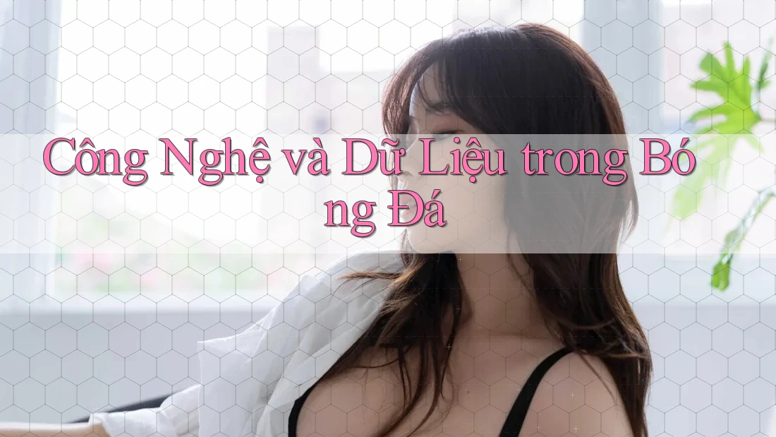Công Nghệ và Dữ Liệu trong Bóng Đá Công Nghệ và Dữ Liệu trong Bóng Đá