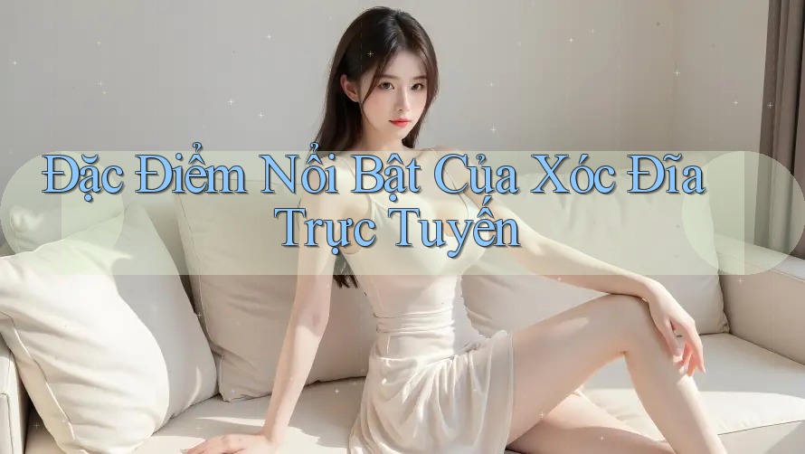 Đặc Điểm Nổi Bật Của Xóc Đĩa Trực Tuyến