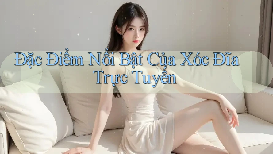 Đặc Điểm Nổi Bật Của Xóc Đĩa Trực Tuyến