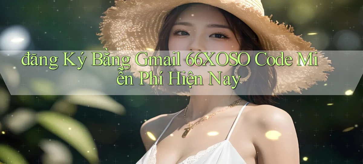 đăng ký bằng gmail 66xoso code miễn phí hiện nay
