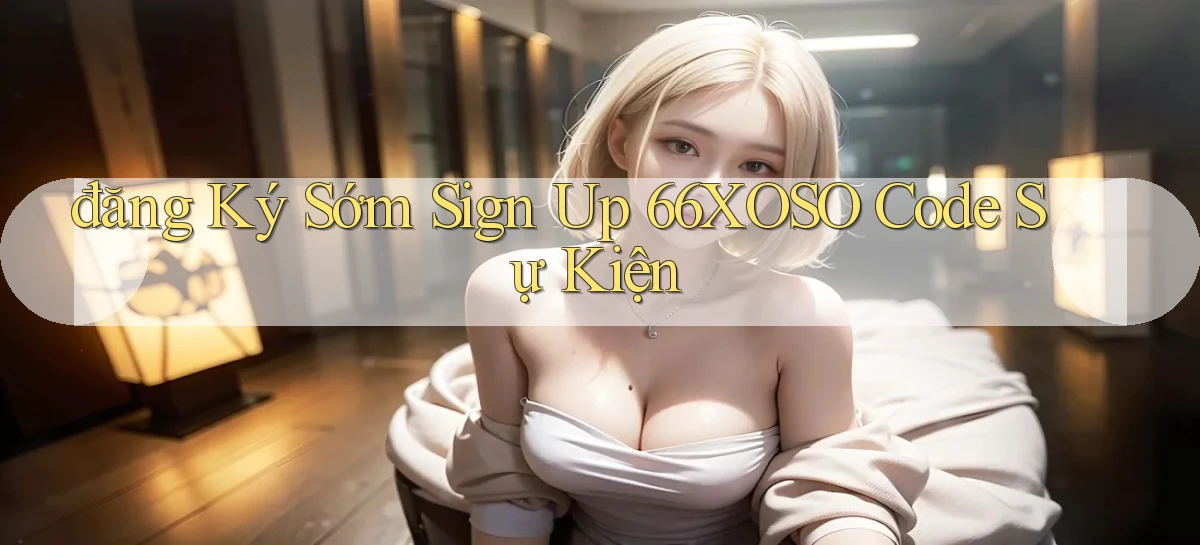 đăng ký sớm sign up 66xoso code sự kiện