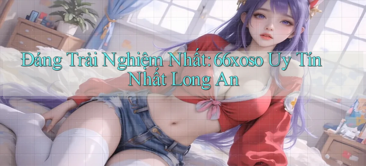 đáng trải nghiệm nhất 66xoso uy tín nhất Long An