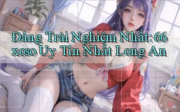 đáng trải nghiệm nhất 66xoso uy tín nhất Long An