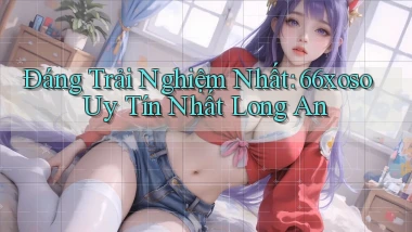 đáng trải nghiệm nhất 66xoso uy tín nhất Long An