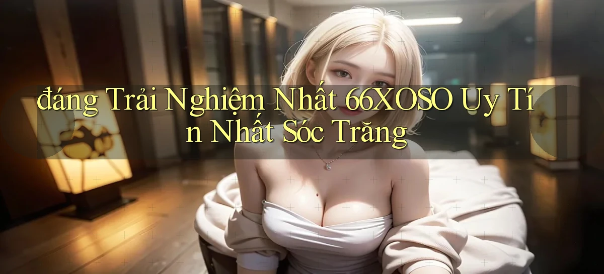 đáng trải nghiệm nhất 66xoso uy tín nhất Sóc Trăng