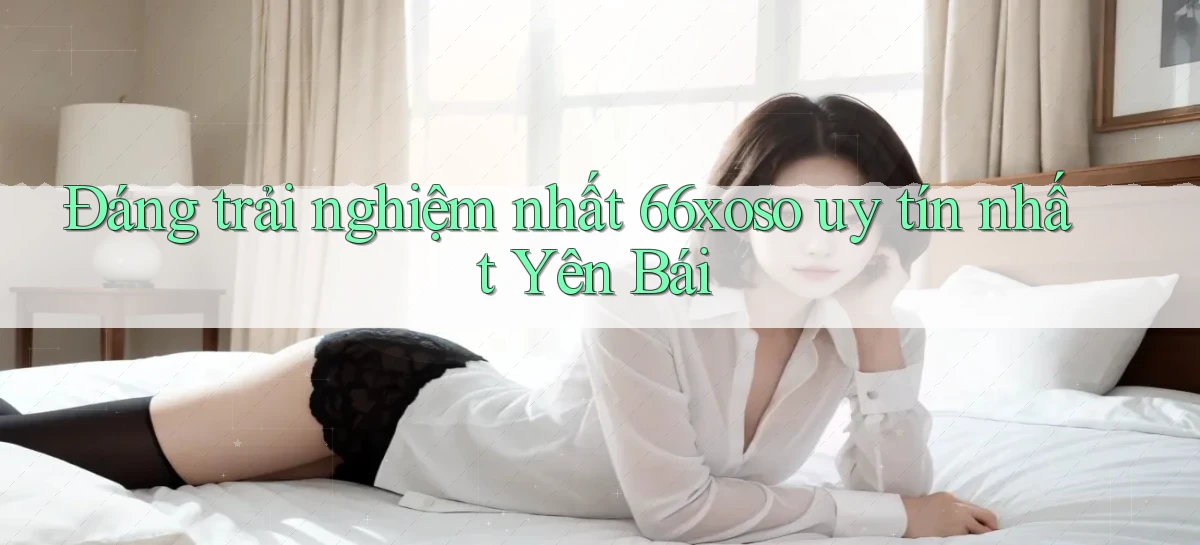 đáng trải nghiệm nhất 66xoso uy tín nhất Yên Bái