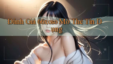 đánh giá 66xoso mở thẻ tín dụng