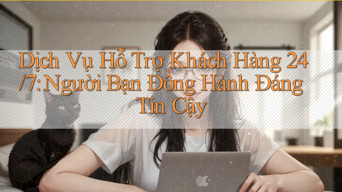 Dịch Vụ Hỗ Trợ Khách Hàng 24/7 - Người Bạn Đồng Hành Đáng Tin Cậy