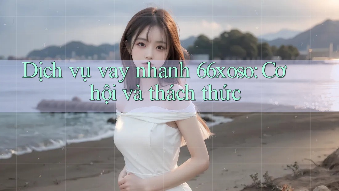 Dịch vụ vay nhanh 66xoso: Cơ hội và thách thức Dịch vụ vay nhanh 66xoso: Cơ hội và thách thức