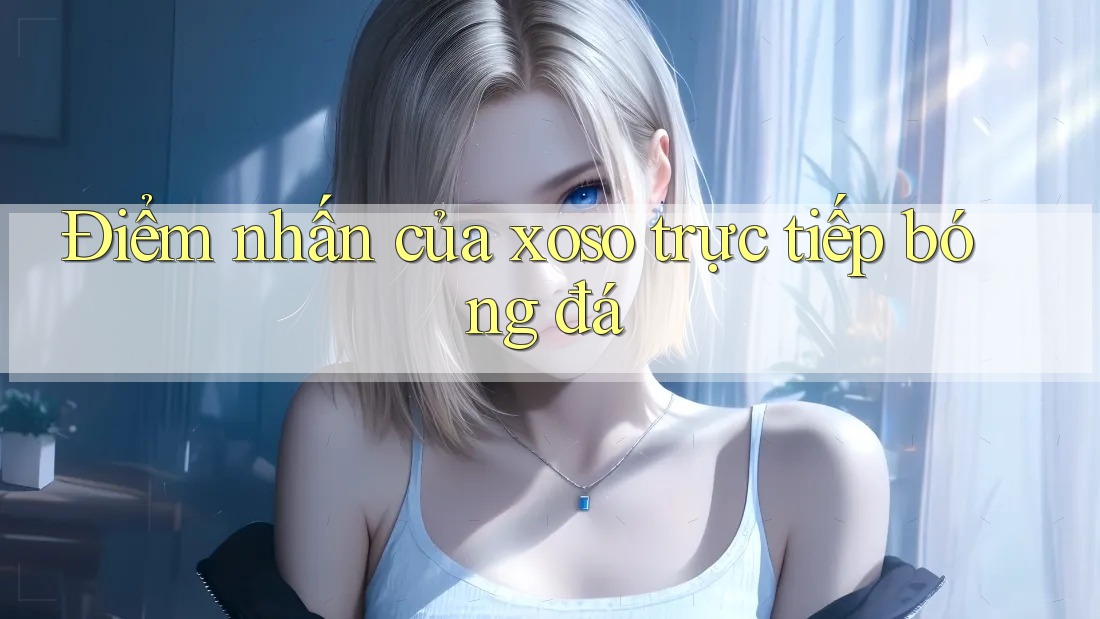 Điểm nhấn của xoso trực tiếp bóng đá