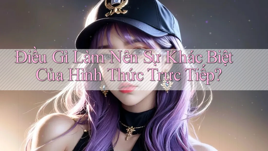 Điều Gì Làm Nên Sự Khác Biệt Của Hình Thức Trực Tiếp? Điều Gì Làm Nên Sự Khác Biệt Của Hình Thức Trực Tiếp?
