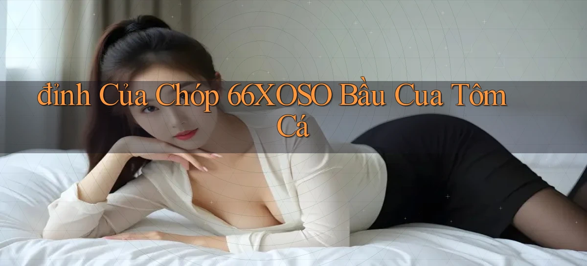 đỉnh của chóp 66xoso bầu cua tôm cá
