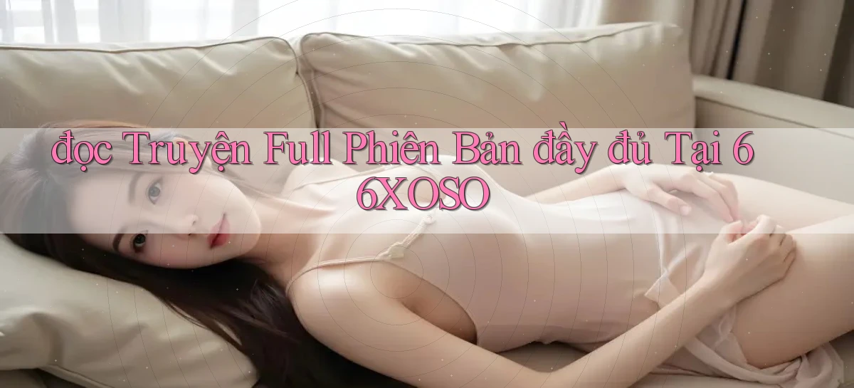 đọc truyện full phiên bản đầy đủ tại 66xoso