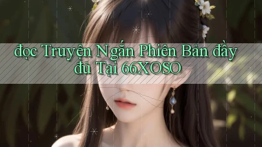đọc truyện ngắn phiên bản đầy đủ tại 66xoso